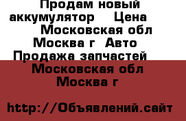 Продам новый аккумулятор  › Цена ­ 5 000 - Московская обл., Москва г. Авто » Продажа запчастей   . Московская обл.,Москва г.
